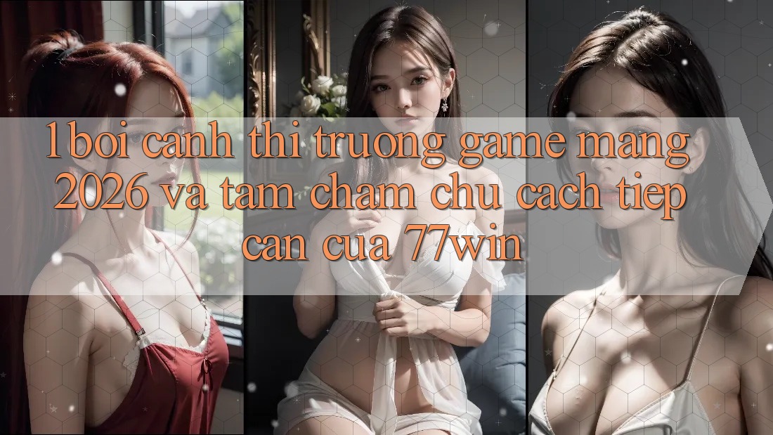 1. Bối Cảnh Thị Trường Game mạng 2026 Và Tầm Chăm chú Cách tiếp cận Của 77win 1. Bối Cảnh Thị Trường Game mạng 2026 Và Tầm Chăm chú Cách tiếp cận Của 77win