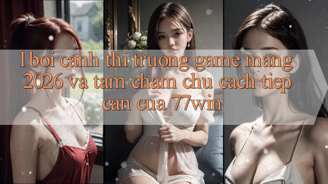 1. Bối Cảnh Thị Trường Game mạng 2026 Và Tầm Chăm chú Cách tiếp cận Của 77win