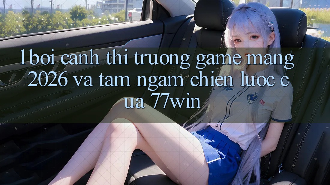 1. Bối Cảnh Thị Trường Game mạng 2026 Và Tầm Ngắm Chiến Lược Của 77win