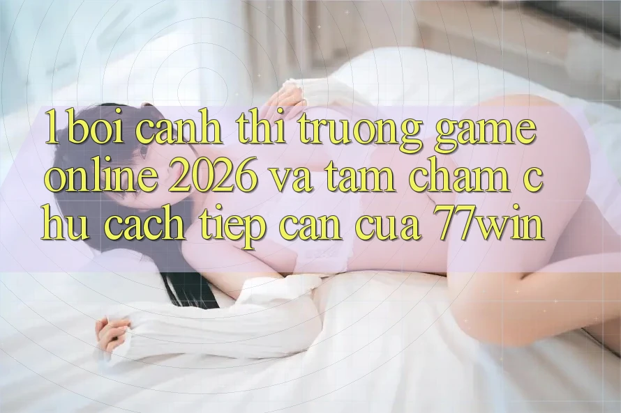 1. Bối Cảnh Thị Trường Game Online 2026 Và Tầm Chăm chú Cách tiếp cận Của 77win 1. Bối Cảnh Thị Trường Game Online 2026 Và Tầm Chăm chú Cách tiếp cận Của 77win