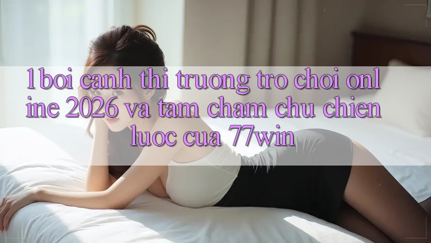 1. Bối Cảnh Thị Trường Trò chơi Online 2026 Và Tầm Chăm chú Chiến Lược Của 77win 1. Bối Cảnh Thị Trường Trò chơi Online 2026 Và Tầm Chăm chú Chiến Lược Của 77win
