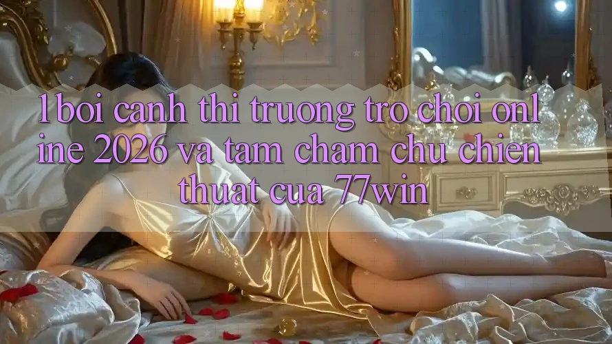 1. Bối Cảnh Thị Trường Trò chơi Online 2026 Và Tầm Chăm chú Chiến thuật Của 77win 1. Bối Cảnh Thị Trường Trò chơi Online 2026 Và Tầm Chăm chú Chiến thuật Của 77win