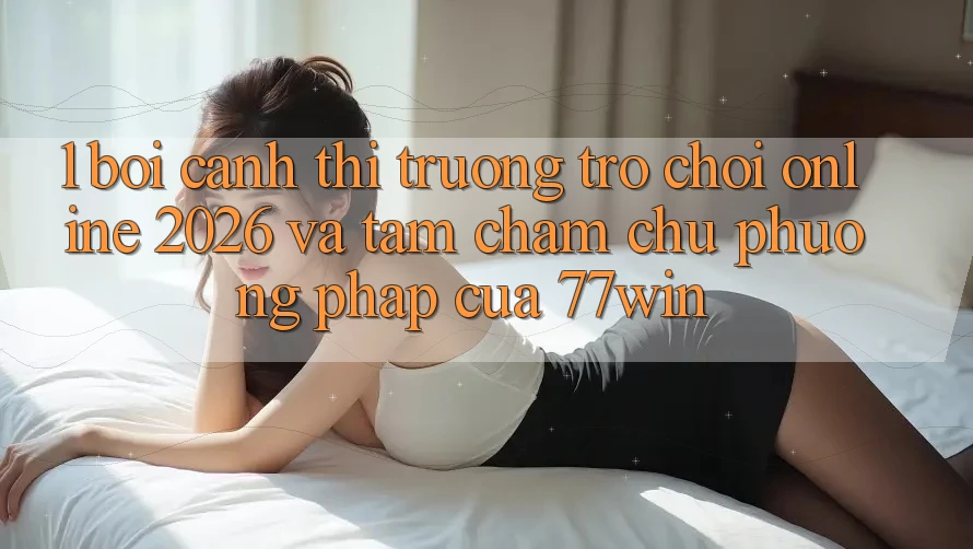 1. Bối Cảnh Thị Trường Trò chơi Online 2026 Và Tầm Chăm chú Phương pháp Của 77win