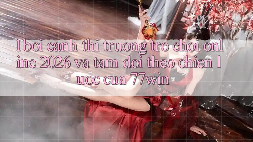 1. Bối Cảnh Thị Trường Trò chơi Online 2026 Và Tầm Dõi theo Chiến Lược Của 77win