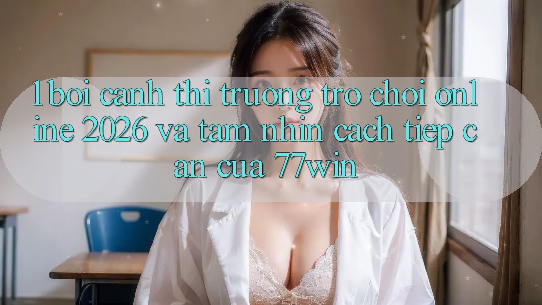 1. Bối Cảnh Thị Trường Trò chơi Online 2026 Và Tầm Nhìn Cách tiếp cận Của 77win 1. Bối Cảnh Thị Trường Trò chơi Online 2026 Và Tầm Nhìn Cách tiếp cận Của 77win