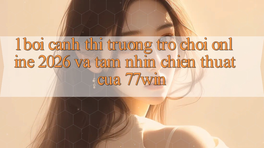 1. Bối Cảnh Thị Trường Trò chơi Online 2026 Và Tầm Nhìn Chiến thuật Của 77win 1. Bối Cảnh Thị Trường Trò chơi Online 2026 Và Tầm Nhìn Chiến thuật Của 77win