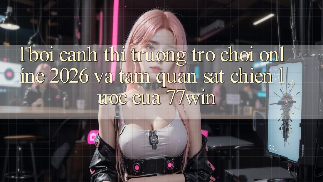 1. Bối Cảnh Thị Trường Trò chơi Online 2026 Và Tầm Quan sát Chiến Lược Của 77win 1. Bối Cảnh Thị Trường Trò chơi Online 2026 Và Tầm Quan sát Chiến Lược Của 77win