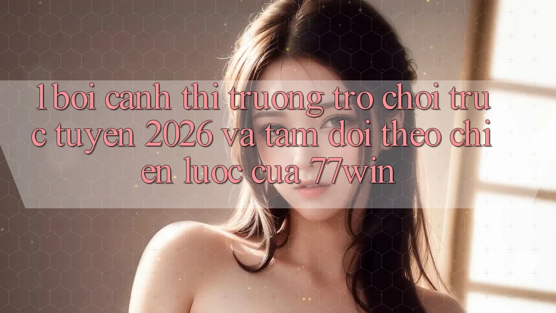 1. Bối Cảnh Thị Trường Trò chơi trực tuyến 2026 Và Tầm Dõi theo Chiến Lược Của 77win 1. Bối Cảnh Thị Trường Trò chơi trực tuyến 2026 Và Tầm Dõi theo Chiến Lược Của 77win