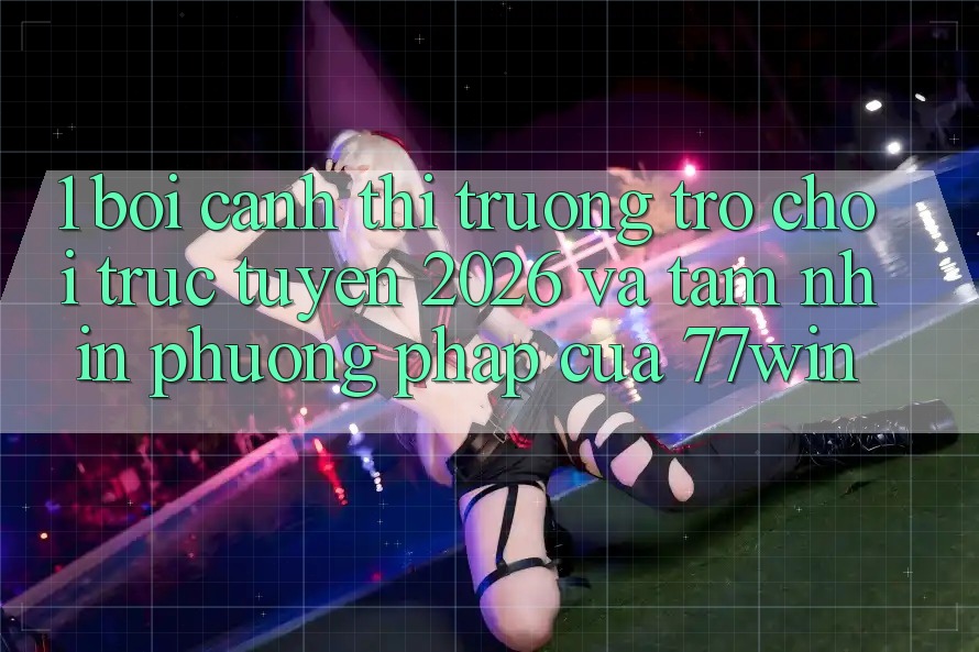 1. Bối Cảnh Thị Trường Trò chơi trực tuyến 2026 Và Tầm Nhìn Phương pháp Của 77win