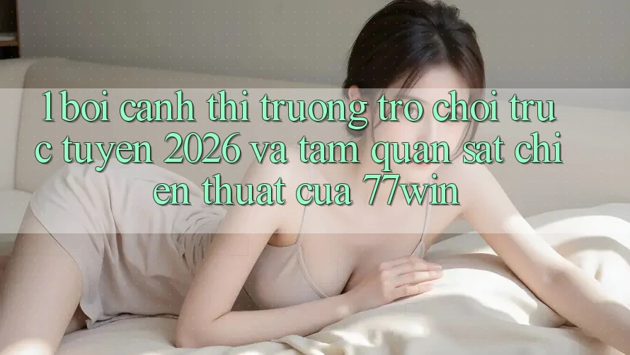 1. Bối Cảnh Thị Trường Trò chơi trực tuyến 2026 Và Tầm Quan sát Chiến thuật Của 77win