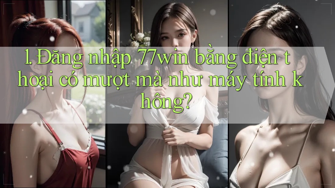 1. Đăng nhập 77win bằng điện thoại có mượt mà như máy tính không? 1. Đăng nhập 77win bằng điện thoại có mượt mà như máy tính không?