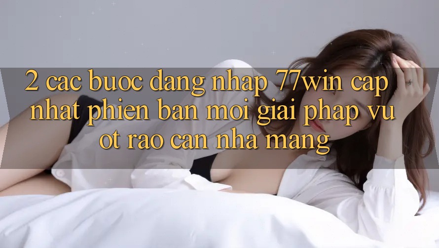 2. Các bước Đăng Nhập 77win Cập Nhật Phiên bản mới – Giải Pháp Vượt Rào Cản Nhà Mạng