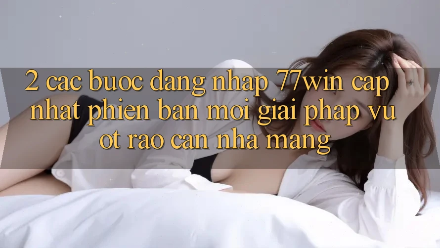 2. Các bước Đăng Nhập 77win Cập Nhật Phiên bản mới – Giải Pháp Vượt Rào Cản Nhà Mạng 2. Các bước Đăng Nhập 77win Cập Nhật Phiên bản mới – Giải Pháp Vượt Rào Cản Nhà Mạng