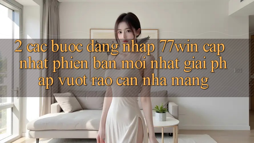2. Các bước Đăng Nhập 77win Cập Nhật Phiên bản mới Nhất – Giải Pháp Vượt Rào Cản Nhà Mạng