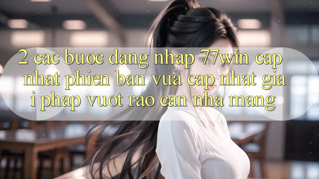 2. Các bước Đăng Nhập 77win Cập Nhật Phiên bản vừa cập nhật – Giải Pháp Vượt Rào Cản Nhà Mạng
