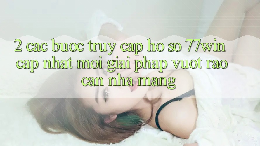 2. Các bước Truy cập hồ sơ 77win Cập Nhật Mới – Giải Pháp Vượt Rào Cản Nhà Mạng