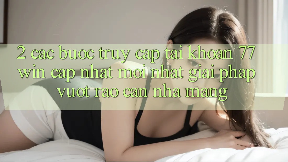 2. Các bước Truy cập tài khoản 77win Cập Nhật Mới Nhất – Giải Pháp Vượt Rào Cản Nhà Mạng