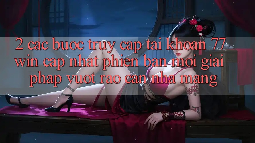 2. Các bước Truy cập tài khoản 77win Cập Nhật Phiên bản mới – Giải Pháp Vượt Rào Cản Nhà Mạng