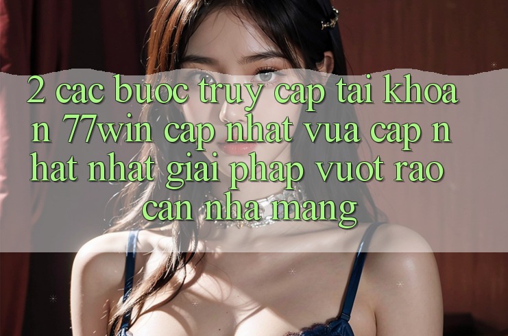 2. Các bước Truy cập tài khoản 77win Cập Nhật Vừa cập nhật Nhất – Giải Pháp Vượt Rào Cản Nhà Mạng 2. Các bước Truy cập tài khoản 77win Cập Nhật Vừa cập nhật Nhất – Giải Pháp Vượt Rào Cản Nhà Mạng