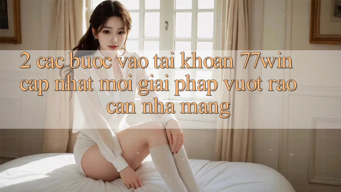 2. Các bước Vào tài khoản 77win Cập Nhật Mới – Giải Pháp Vượt Rào Cản Nhà Mạng