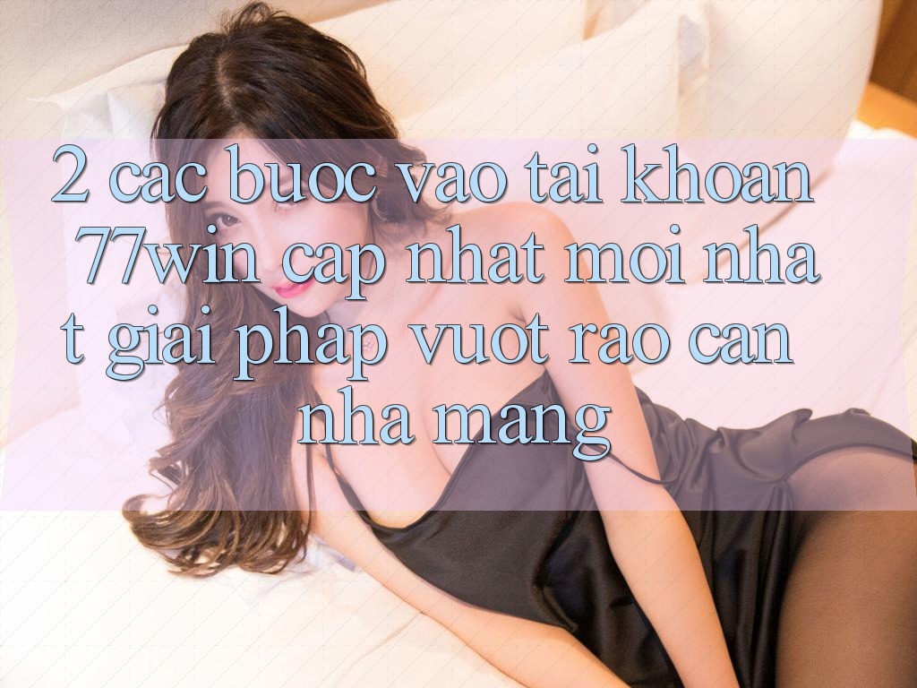 2. Các bước Vào tài khoản 77win Cập Nhật Mới Nhất – Giải Pháp Vượt Rào Cản Nhà Mạng