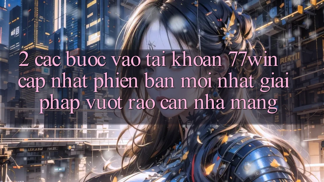 2. Các bước Vào tài khoản 77win Cập Nhật Phiên bản mới Nhất – Giải Pháp Vượt Rào Cản Nhà Mạng