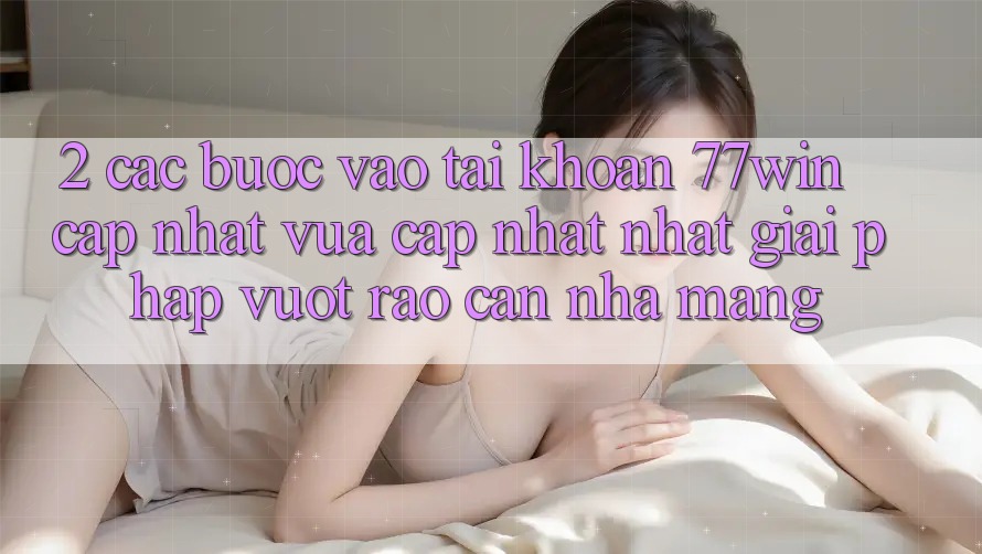 2. Các bước Vào tài khoản 77win Cập Nhật Vừa cập nhật Nhất – Giải Pháp Vượt Rào Cản Nhà Mạng