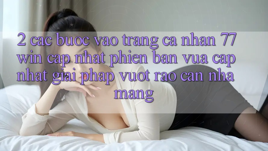 2. Các bước Vào trang cá nhân 77win Cập Nhật Phiên bản vừa cập nhật – Giải Pháp Vượt Rào Cản Nhà Mạng