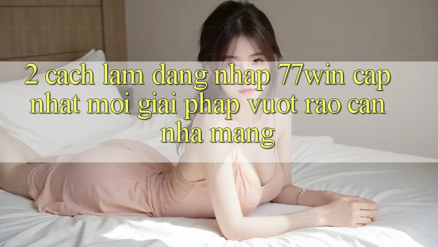 2. Cách làm Đăng Nhập 77win Cập Nhật Mới – Giải Pháp Vượt Rào Cản Nhà Mạng