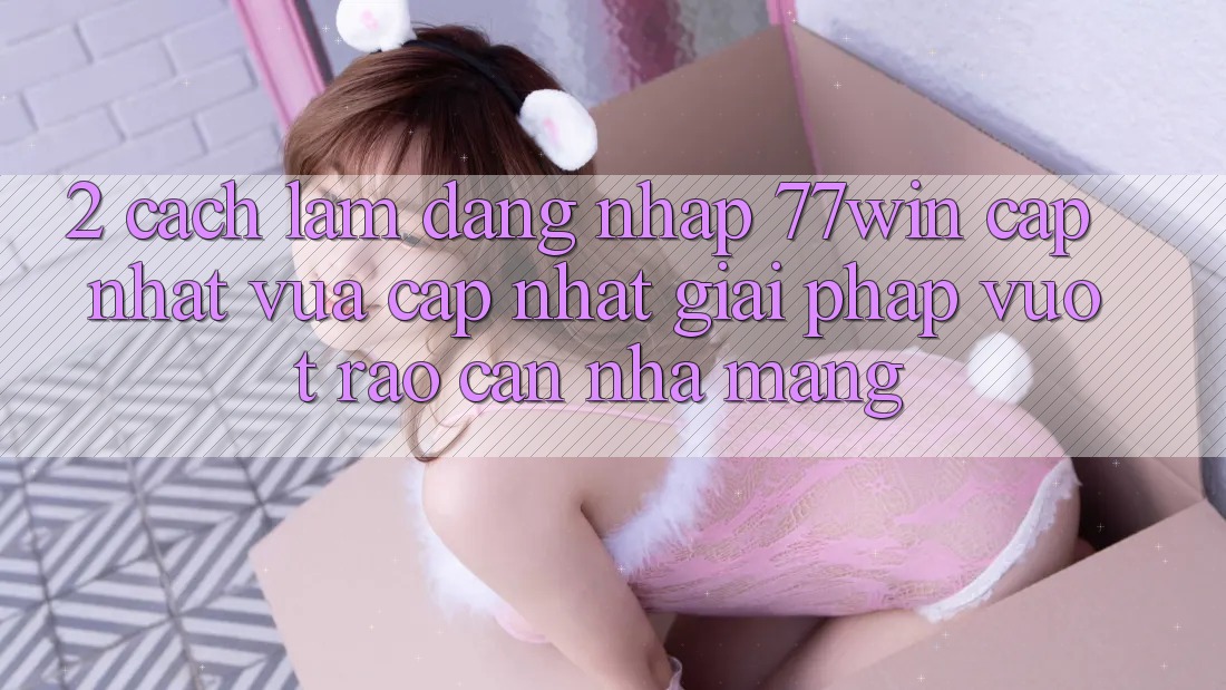 2. Cách làm Đăng Nhập 77win Cập Nhật Vừa cập nhật – Giải Pháp Vượt Rào Cản Nhà Mạng 2. Cách làm Đăng Nhập 77win Cập Nhật Vừa cập nhật – Giải Pháp Vượt Rào Cản Nhà Mạng