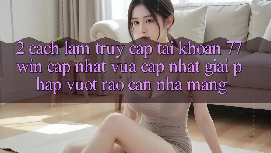2. Cách làm Truy cập tài khoản 77win Cập Nhật Vừa cập nhật – Giải Pháp Vượt Rào Cản Nhà Mạng