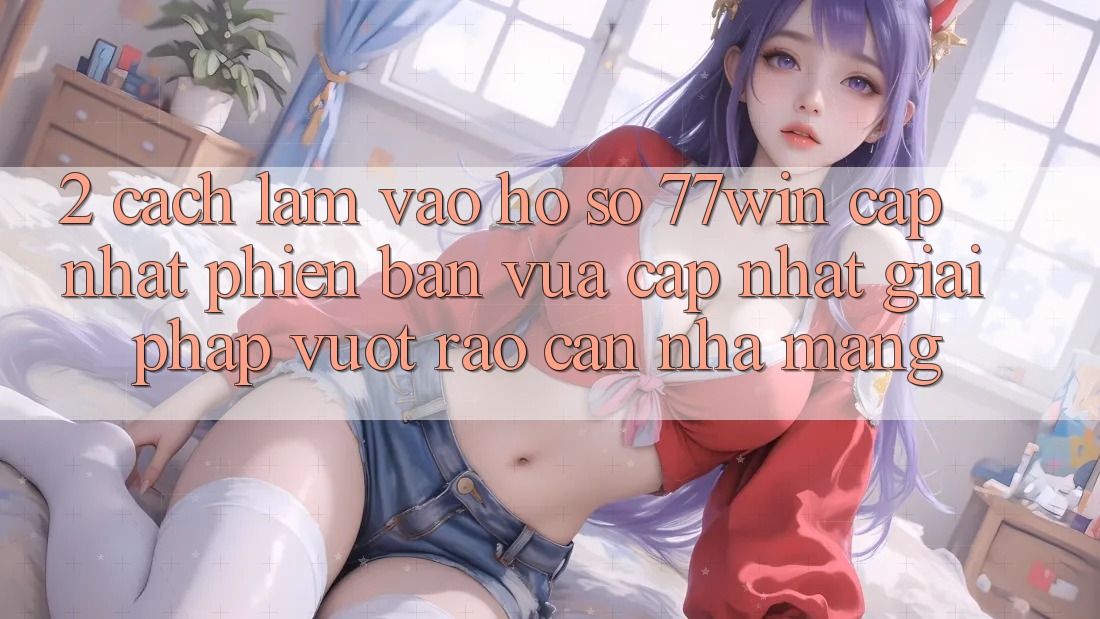 2. Cách làm Vào hồ sơ 77win Cập Nhật Phiên bản vừa cập nhật – Giải Pháp Vượt Rào Cản Nhà Mạng