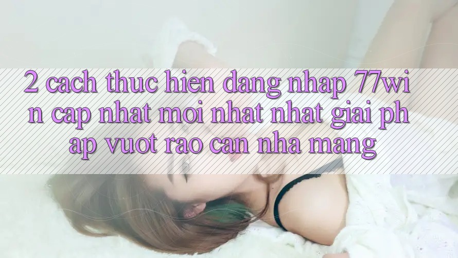 2. Cách thực hiện Đăng Nhập 77win Cập Nhật Mới nhất Nhất – Giải Pháp Vượt Rào Cản Nhà Mạng