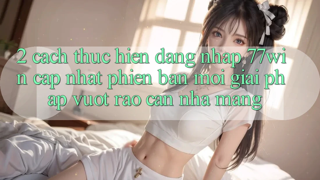2. Cách thực hiện Đăng Nhập 77win Cập Nhật Phiên bản mới – Giải Pháp Vượt Rào Cản Nhà Mạng
