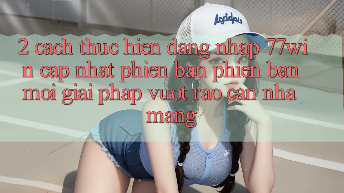 2. Cách thực hiện Đăng nhập 77win Cập Nhật Phiên bản phiên bản mới – Giải Pháp Vượt Rào Cản Nhà Mạng 2. Cách thực hiện Đăng nhập 77win Cập Nhật Phiên bản phiên bản mới – Giải Pháp Vượt Rào Cản Nhà Mạng
