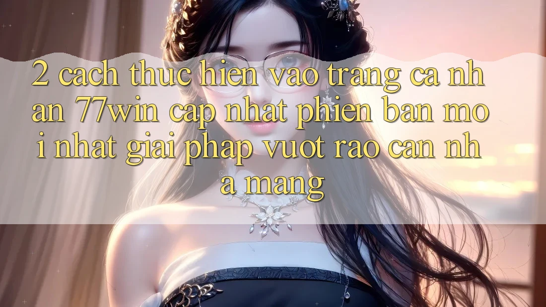 2. Cách thực hiện Vào trang cá nhân 77win Cập Nhật Phiên bản mới Nhất – Giải Pháp Vượt Rào Cản Nhà Mạng