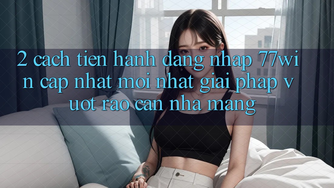 2. Cách tiến hành Đăng Nhập 77win Cập Nhật Mới Nhất – Giải Pháp Vượt Rào Cản Nhà Mạng 2. Cách tiến hành Đăng Nhập 77win Cập Nhật Mới Nhất – Giải Pháp Vượt Rào Cản Nhà Mạng