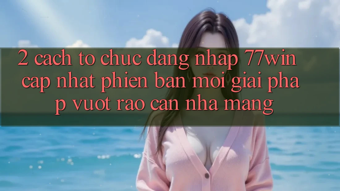 2. Cách tổ chức Đăng Nhập 77win Cập Nhật Phiên bản mới – Giải Pháp Vượt Rào Cản Nhà Mạng 2. Cách tổ chức Đăng Nhập 77win Cập Nhật Phiên bản mới – Giải Pháp Vượt Rào Cản Nhà Mạng