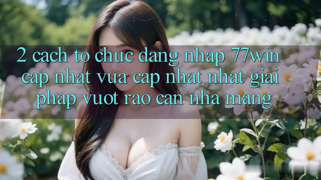 2. Cách tổ chức Đăng Nhập 77win Cập Nhật Vừa cập nhật Nhất – Giải Pháp Vượt Rào Cản Nhà Mạng