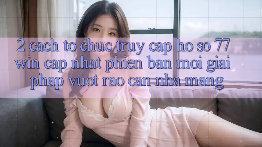 2. Cách tổ chức Truy cập hồ sơ 77win Cập Nhật Phiên bản mới – Giải Pháp Vượt Rào Cản Nhà Mạng 2. Cách tổ chức Truy cập hồ sơ 77win Cập Nhật Phiên bản mới – Giải Pháp Vượt Rào Cản Nhà Mạng