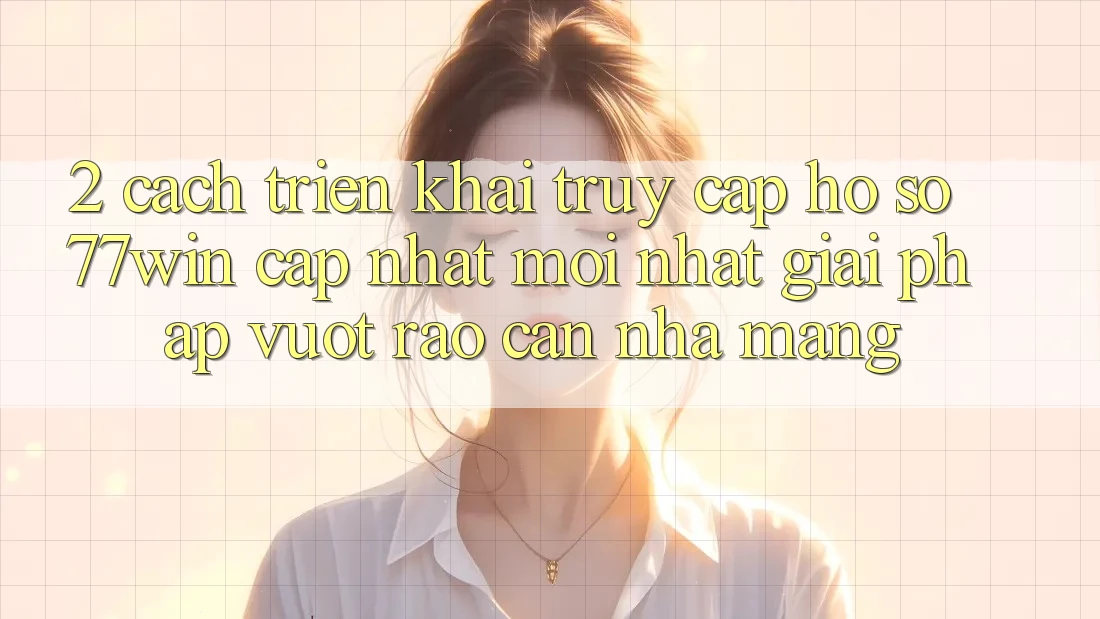 2. Cách triển khai Truy cập hồ sơ 77win Cập Nhật Mới Nhất – Giải Pháp Vượt Rào Cản Nhà Mạng