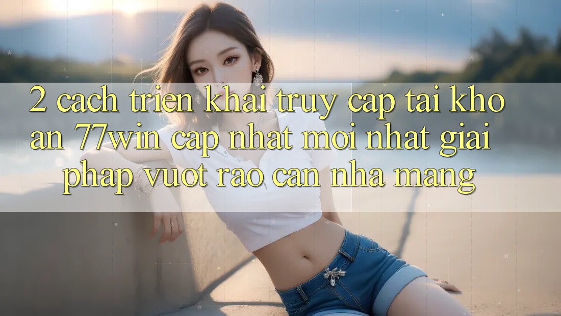 2. Cách triển khai Truy cập tài khoản 77win Cập Nhật Mới Nhất – Giải Pháp Vượt Rào Cản Nhà Mạng 2. Cách triển khai Truy cập tài khoản 77win Cập Nhật Mới Nhất – Giải Pháp Vượt Rào Cản Nhà Mạng
