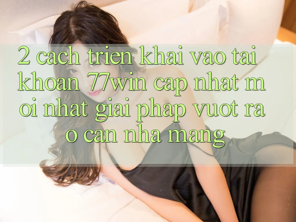 2. Cách triển khai Vào tài khoản 77win Cập Nhật Mới Nhất – Giải Pháp Vượt Rào Cản Nhà Mạng