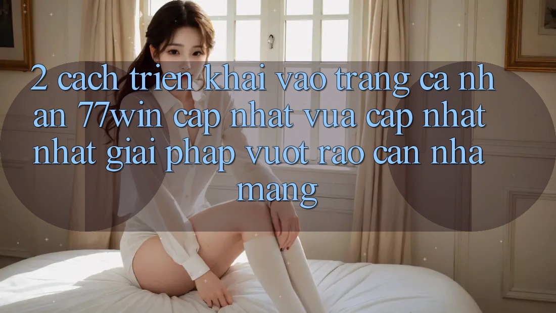 2. Cách triển khai Vào trang cá nhân 77win Cập Nhật Vừa cập nhật Nhất – Giải Pháp Vượt Rào Cản Nhà Mạng