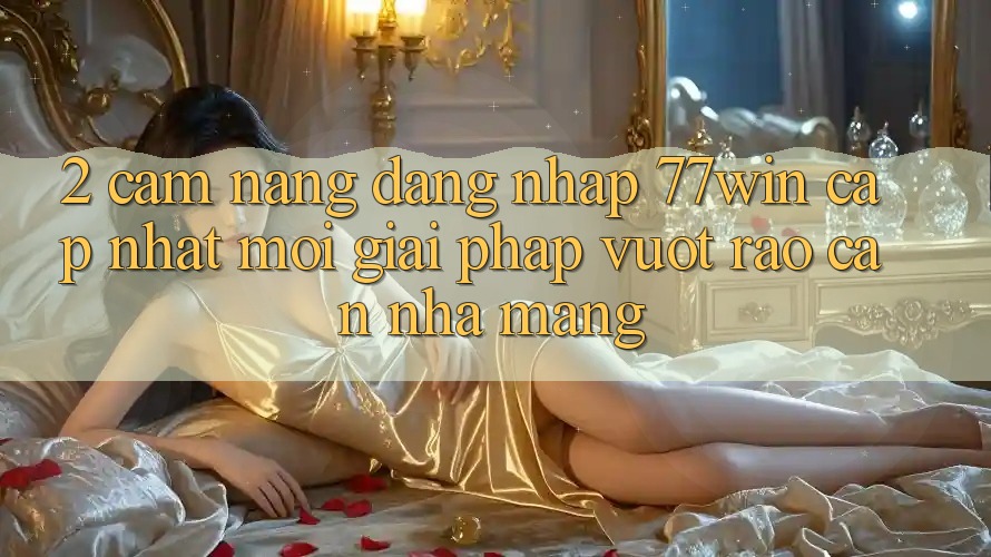 2. Cẩm nang Đăng Nhập 77win Cập Nhật Mới – Giải Pháp Vượt Rào Cản Nhà Mạng 2. Cẩm nang Đăng Nhập 77win Cập Nhật Mới – Giải Pháp Vượt Rào Cản Nhà Mạng