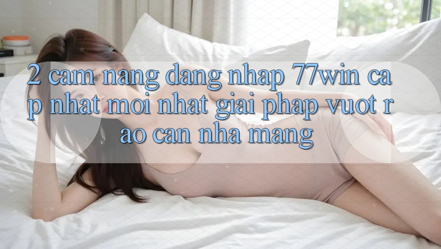 2. Cẩm nang Đăng Nhập 77win Cập Nhật Mới Nhất – Giải Pháp Vượt Rào Cản Nhà Mạng