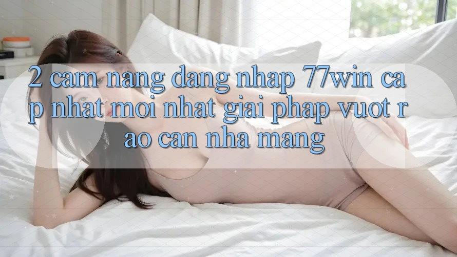 2. Cẩm nang Đăng Nhập 77win Cập Nhật Mới Nhất – Giải Pháp Vượt Rào Cản Nhà Mạng