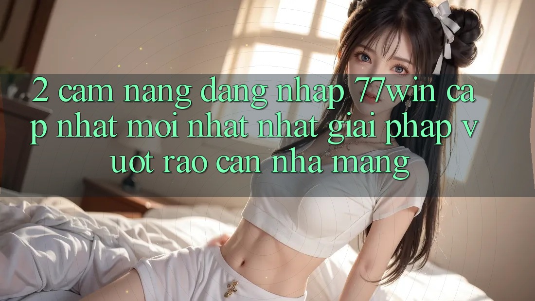 2. Cẩm nang Đăng Nhập 77win Cập Nhật Mới nhất Nhất – Giải Pháp Vượt Rào Cản Nhà Mạng