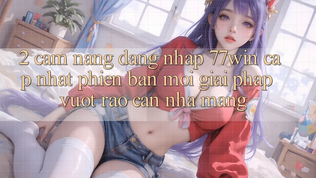 2. Cẩm nang Đăng Nhập 77win Cập Nhật Phiên bản mới – Giải Pháp Vượt Rào Cản Nhà Mạng