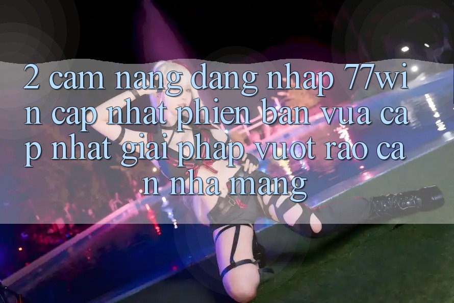 2. Cẩm nang Đăng Nhập 77win Cập Nhật Phiên bản vừa cập nhật – Giải Pháp Vượt Rào Cản Nhà Mạng 2. Cẩm nang Đăng Nhập 77win Cập Nhật Phiên bản vừa cập nhật – Giải Pháp Vượt Rào Cản Nhà Mạng